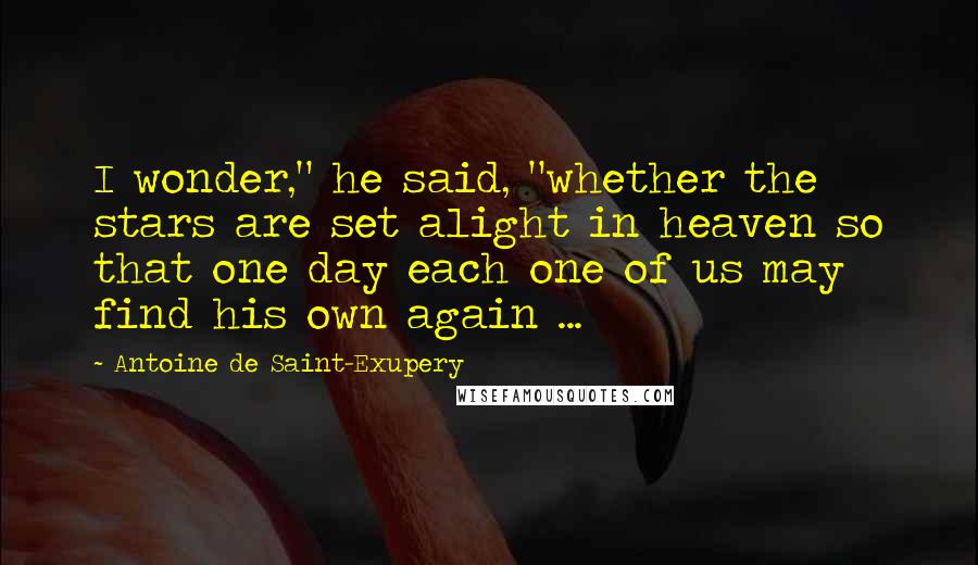 Antoine De Saint-Exupery Quotes: I wonder," he said, "whether the stars are set alight in heaven so that one day each one of us may find his own again ...