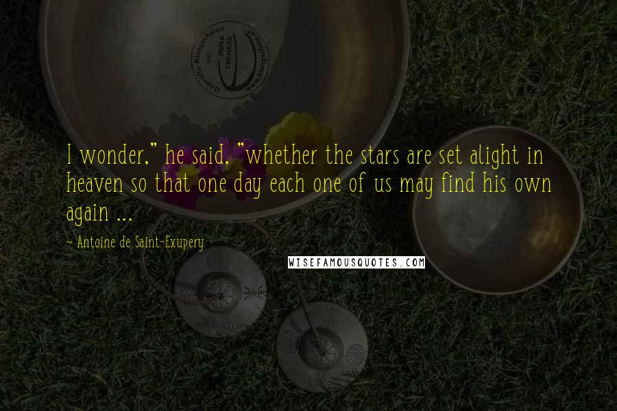 Antoine De Saint-Exupery Quotes: I wonder," he said, "whether the stars are set alight in heaven so that one day each one of us may find his own again ...