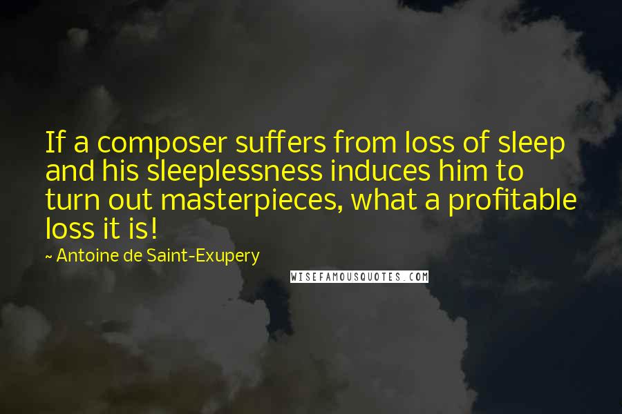 Antoine De Saint-Exupery Quotes: If a composer suffers from loss of sleep and his sleeplessness induces him to turn out masterpieces, what a profitable loss it is!