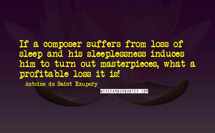Antoine De Saint-Exupery Quotes: If a composer suffers from loss of sleep and his sleeplessness induces him to turn out masterpieces, what a profitable loss it is!
