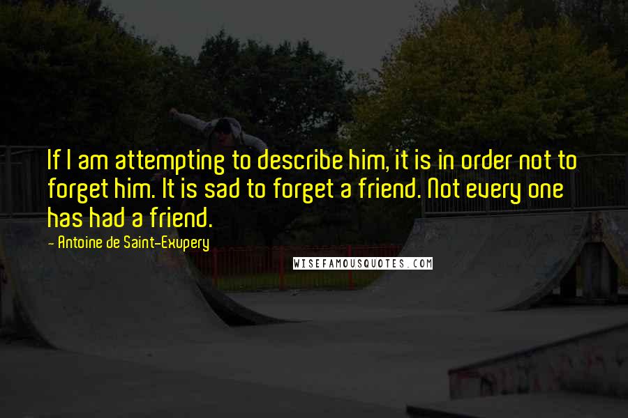 Antoine De Saint-Exupery Quotes: If I am attempting to describe him, it is in order not to forget him. It is sad to forget a friend. Not every one has had a friend.