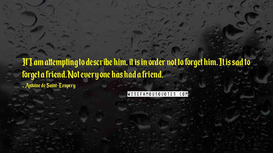 Antoine De Saint-Exupery Quotes: If I am attempting to describe him, it is in order not to forget him. It is sad to forget a friend. Not every one has had a friend.