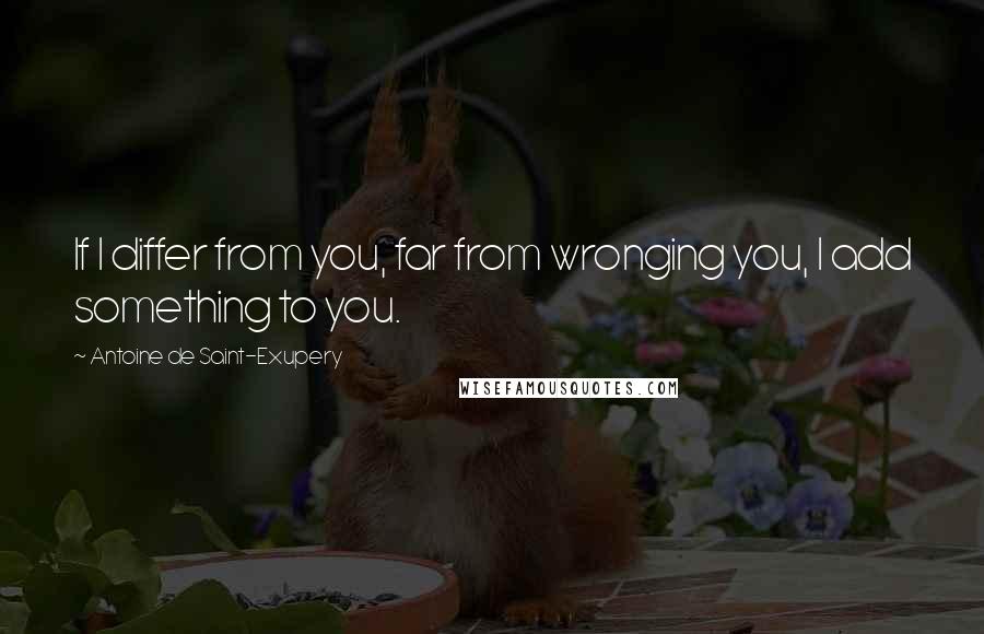 Antoine De Saint-Exupery Quotes: If I differ from you, far from wronging you, I add something to you.