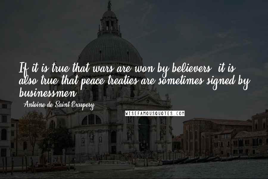 Antoine De Saint-Exupery Quotes: If it is true that wars are won by believers, it is also true that peace treaties are sometimes signed by businessmen.