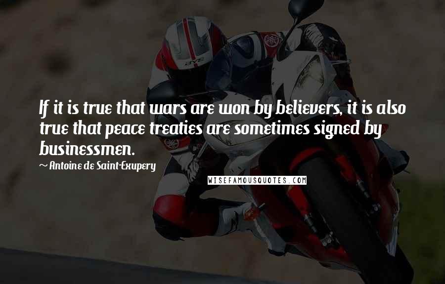 Antoine De Saint-Exupery Quotes: If it is true that wars are won by believers, it is also true that peace treaties are sometimes signed by businessmen.