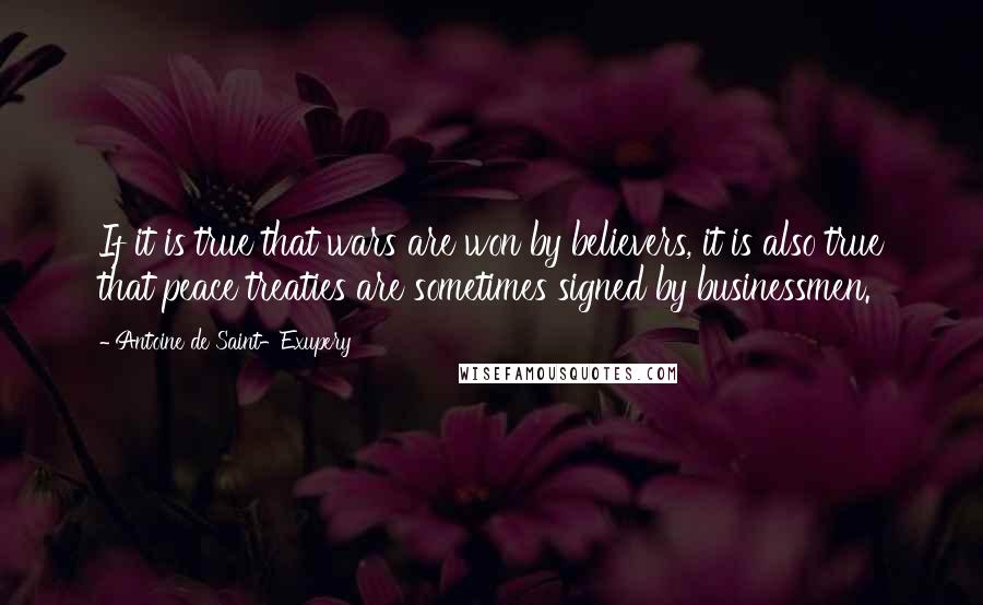 Antoine De Saint-Exupery Quotes: If it is true that wars are won by believers, it is also true that peace treaties are sometimes signed by businessmen.