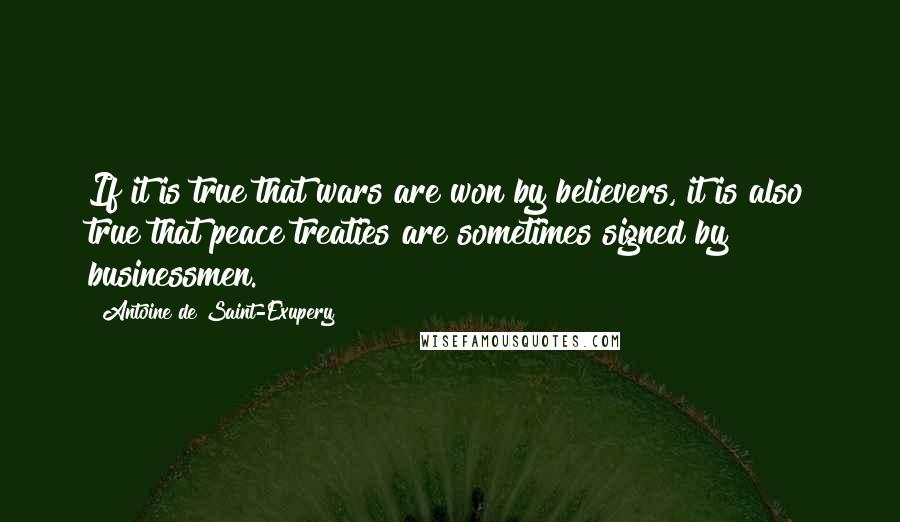 Antoine De Saint-Exupery Quotes: If it is true that wars are won by believers, it is also true that peace treaties are sometimes signed by businessmen.