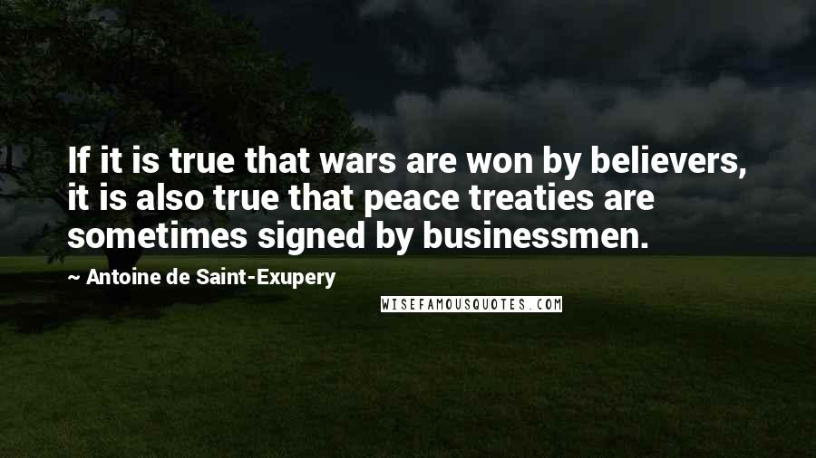 Antoine De Saint-Exupery Quotes: If it is true that wars are won by believers, it is also true that peace treaties are sometimes signed by businessmen.