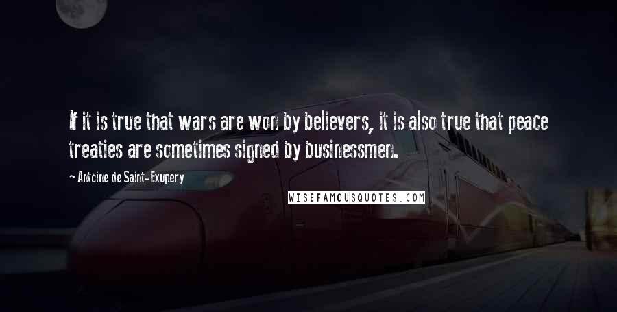 Antoine De Saint-Exupery Quotes: If it is true that wars are won by believers, it is also true that peace treaties are sometimes signed by businessmen.