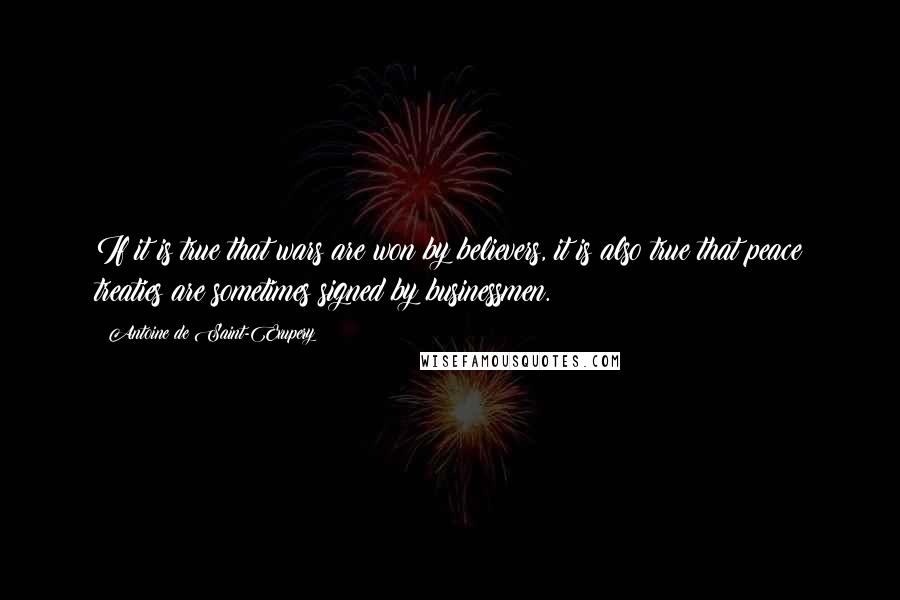 Antoine De Saint-Exupery Quotes: If it is true that wars are won by believers, it is also true that peace treaties are sometimes signed by businessmen.