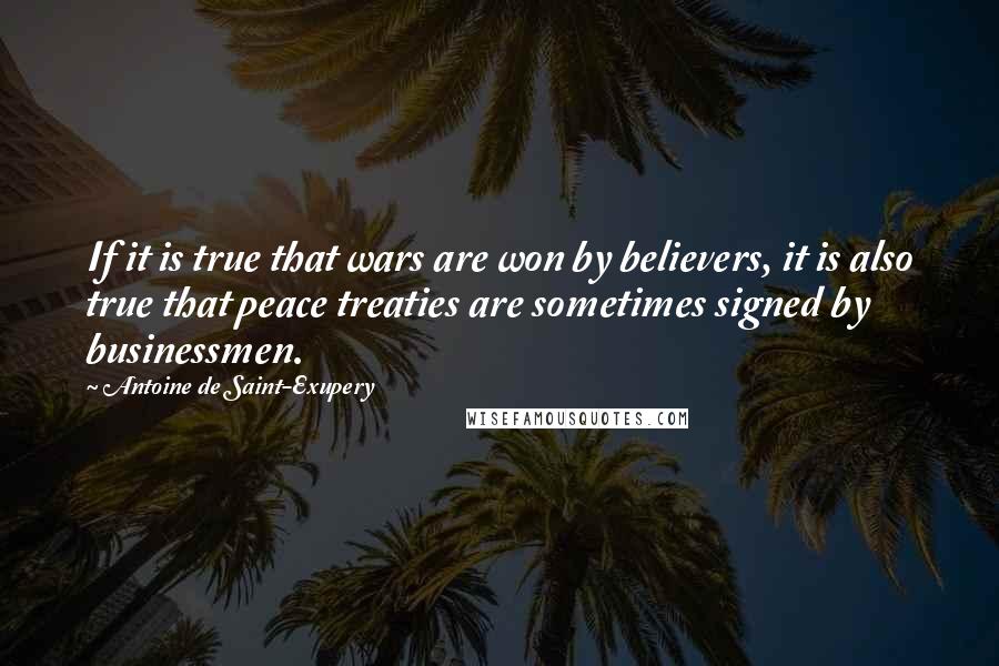 Antoine De Saint-Exupery Quotes: If it is true that wars are won by believers, it is also true that peace treaties are sometimes signed by businessmen.