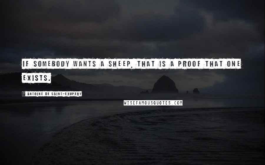 Antoine De Saint-Exupery Quotes: If somebody wants a sheep, that is a proof that one exists.