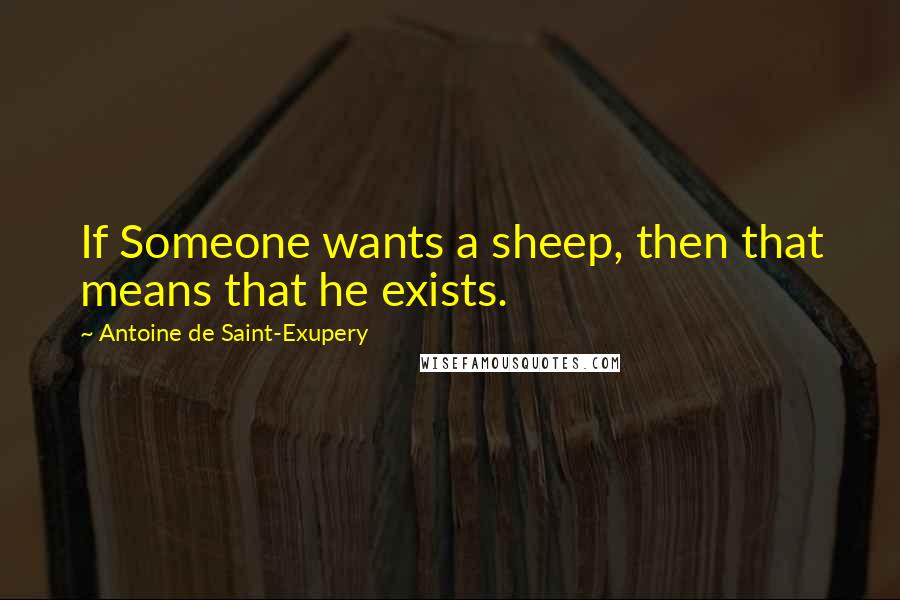 Antoine De Saint-Exupery Quotes: If Someone wants a sheep, then that means that he exists.