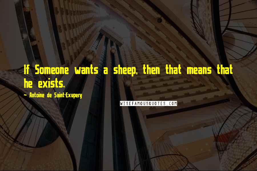 Antoine De Saint-Exupery Quotes: If Someone wants a sheep, then that means that he exists.