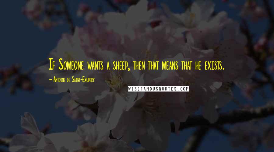 Antoine De Saint-Exupery Quotes: If Someone wants a sheep, then that means that he exists.