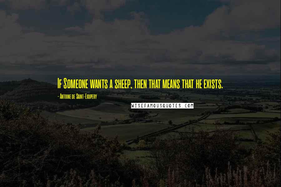 Antoine De Saint-Exupery Quotes: If Someone wants a sheep, then that means that he exists.