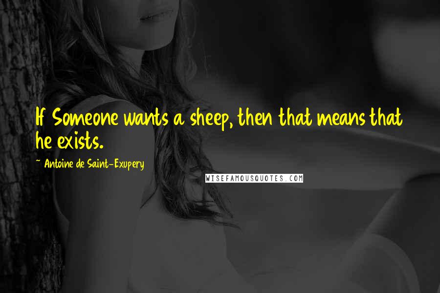 Antoine De Saint-Exupery Quotes: If Someone wants a sheep, then that means that he exists.