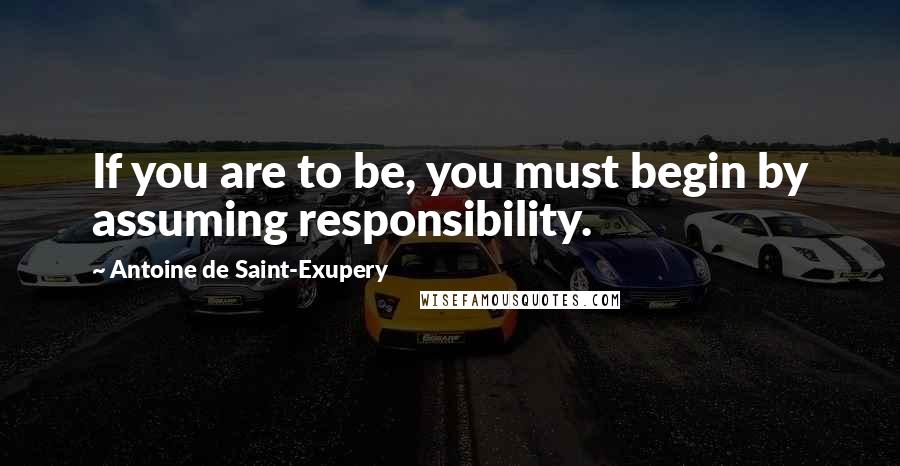 Antoine De Saint-Exupery Quotes: If you are to be, you must begin by assuming responsibility.