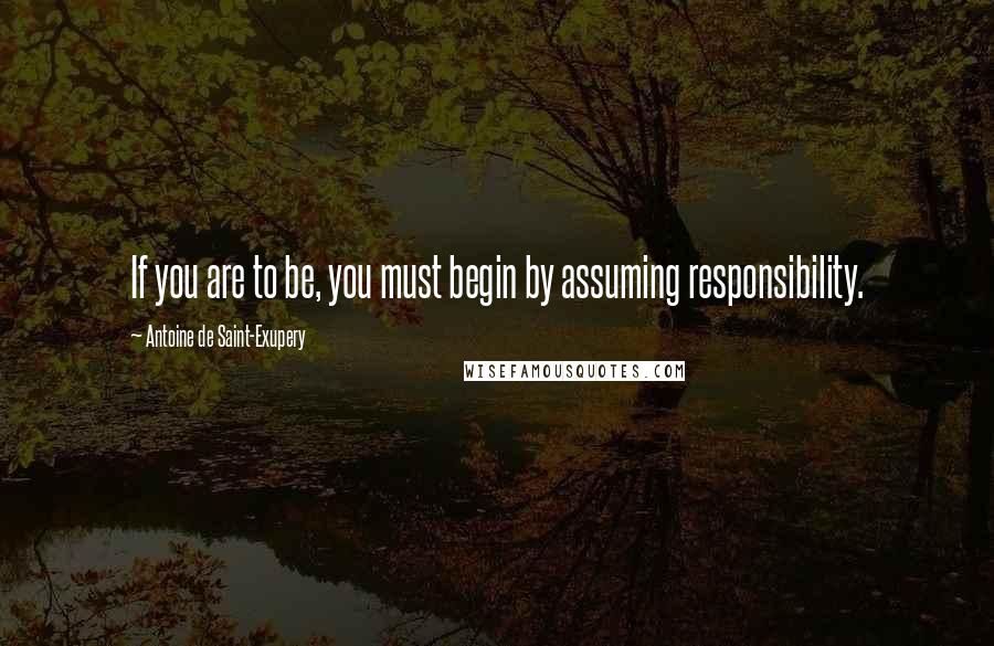 Antoine De Saint-Exupery Quotes: If you are to be, you must begin by assuming responsibility.