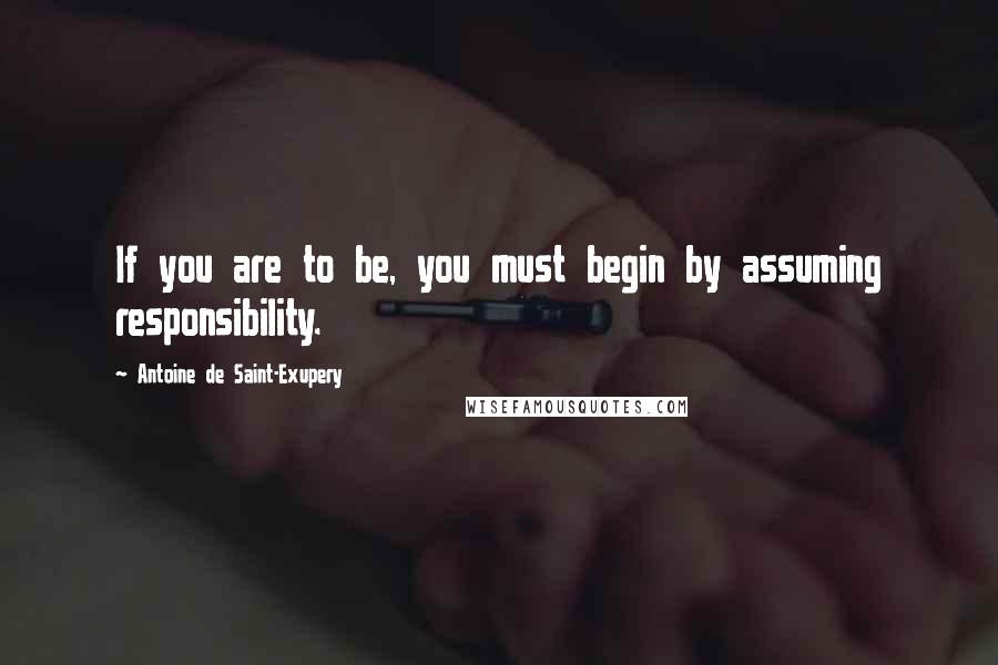 Antoine De Saint-Exupery Quotes: If you are to be, you must begin by assuming responsibility.