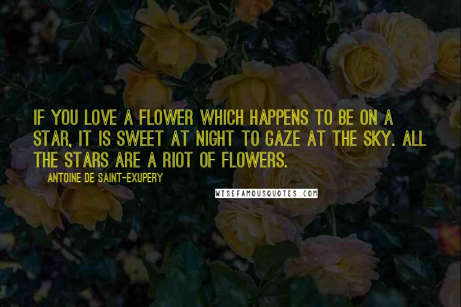 Antoine De Saint-Exupery Quotes: If you love a flower which happens to be on a star, it is sweet at night to gaze at the sky. All the stars are a riot of flowers.