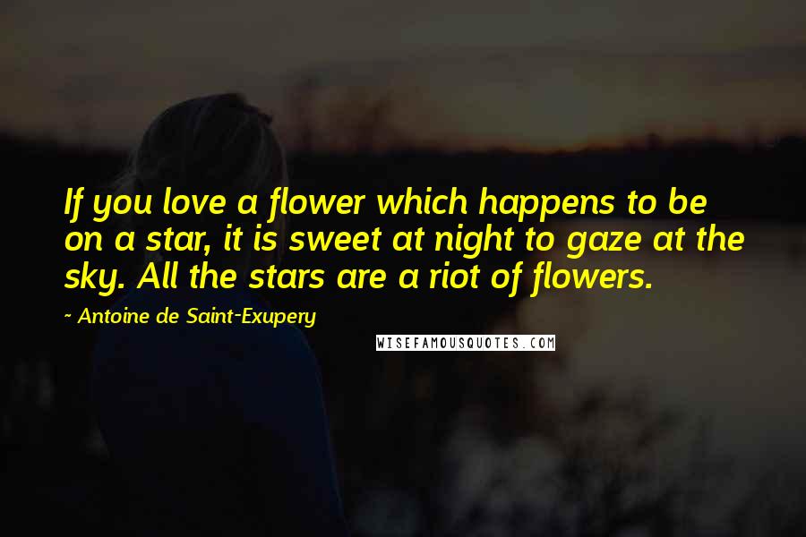 Antoine De Saint-Exupery Quotes: If you love a flower which happens to be on a star, it is sweet at night to gaze at the sky. All the stars are a riot of flowers.