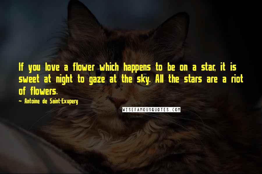 Antoine De Saint-Exupery Quotes: If you love a flower which happens to be on a star, it is sweet at night to gaze at the sky. All the stars are a riot of flowers.