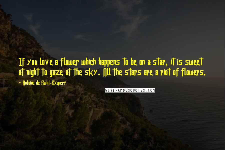 Antoine De Saint-Exupery Quotes: If you love a flower which happens to be on a star, it is sweet at night to gaze at the sky. All the stars are a riot of flowers.