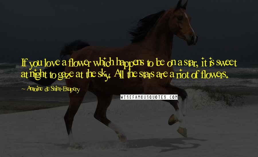 Antoine De Saint-Exupery Quotes: If you love a flower which happens to be on a star, it is sweet at night to gaze at the sky. All the stars are a riot of flowers.