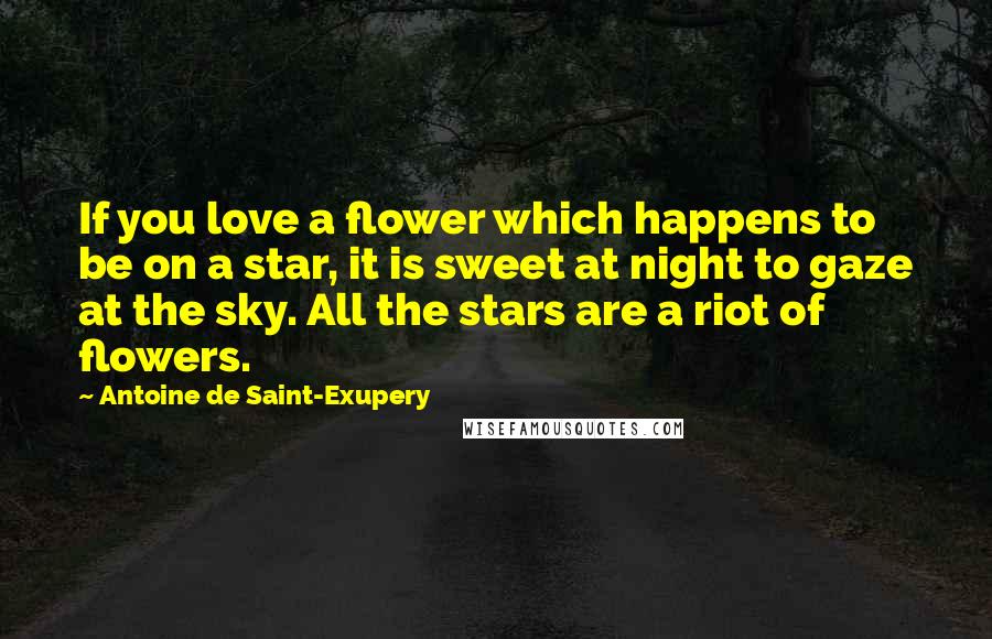 Antoine De Saint-Exupery Quotes: If you love a flower which happens to be on a star, it is sweet at night to gaze at the sky. All the stars are a riot of flowers.