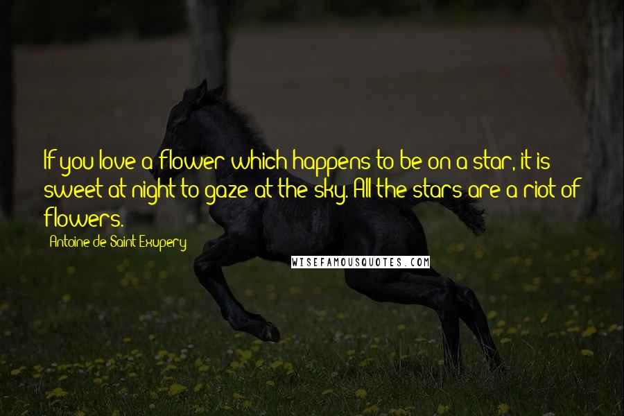 Antoine De Saint-Exupery Quotes: If you love a flower which happens to be on a star, it is sweet at night to gaze at the sky. All the stars are a riot of flowers.