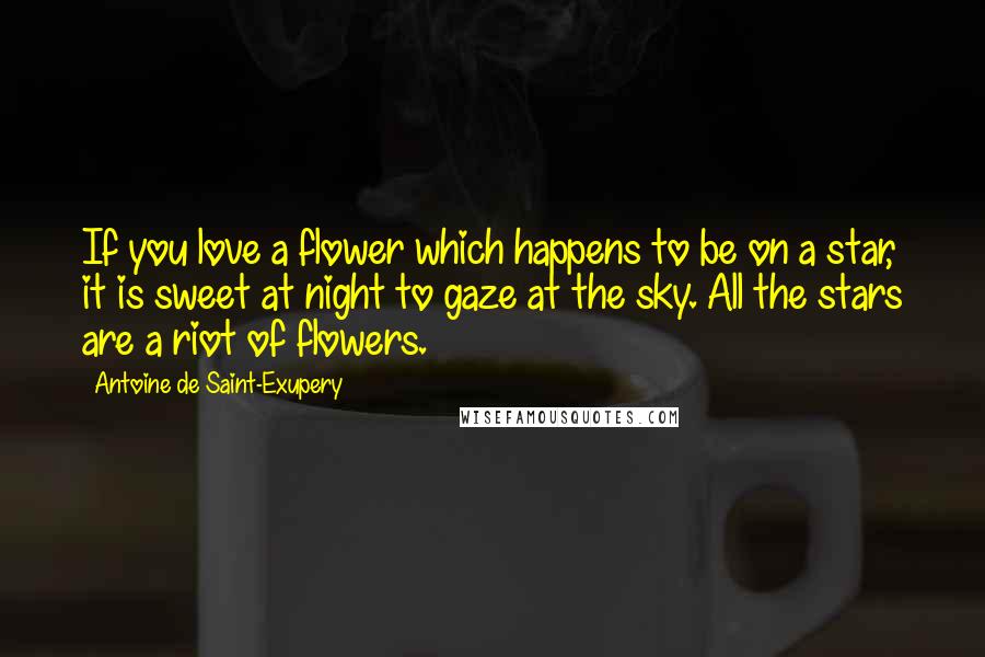 Antoine De Saint-Exupery Quotes: If you love a flower which happens to be on a star, it is sweet at night to gaze at the sky. All the stars are a riot of flowers.