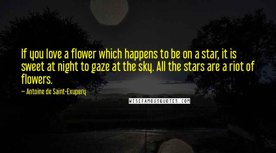 Antoine De Saint-Exupery Quotes: If you love a flower which happens to be on a star, it is sweet at night to gaze at the sky. All the stars are a riot of flowers.