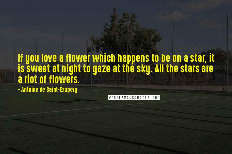 Antoine De Saint-Exupery Quotes: If you love a flower which happens to be on a star, it is sweet at night to gaze at the sky. All the stars are a riot of flowers.