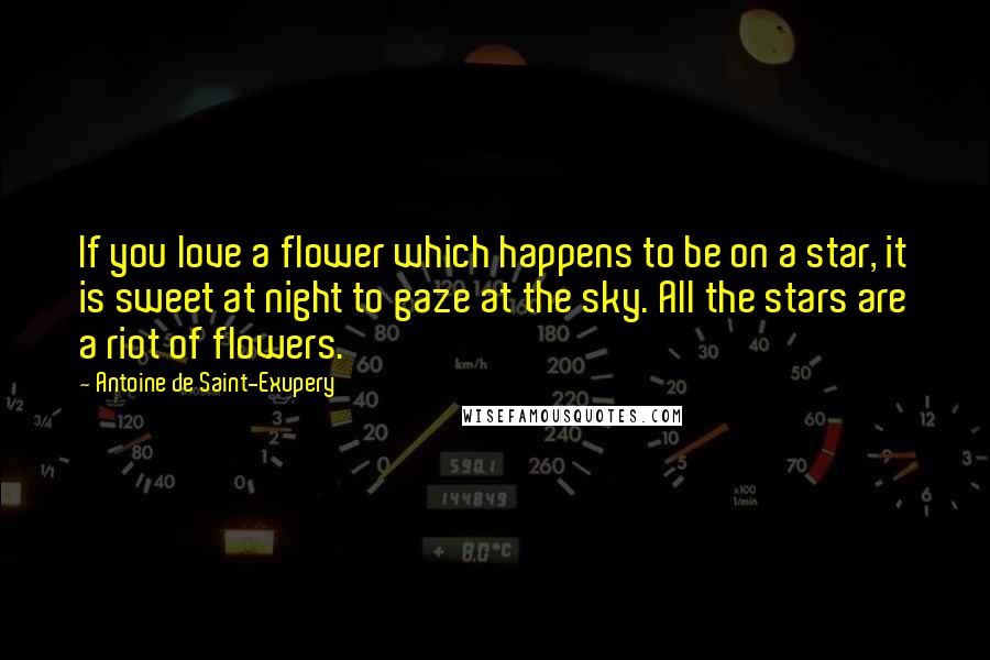 Antoine De Saint-Exupery Quotes: If you love a flower which happens to be on a star, it is sweet at night to gaze at the sky. All the stars are a riot of flowers.