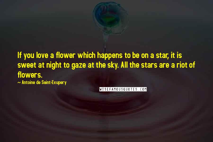 Antoine De Saint-Exupery Quotes: If you love a flower which happens to be on a star, it is sweet at night to gaze at the sky. All the stars are a riot of flowers.