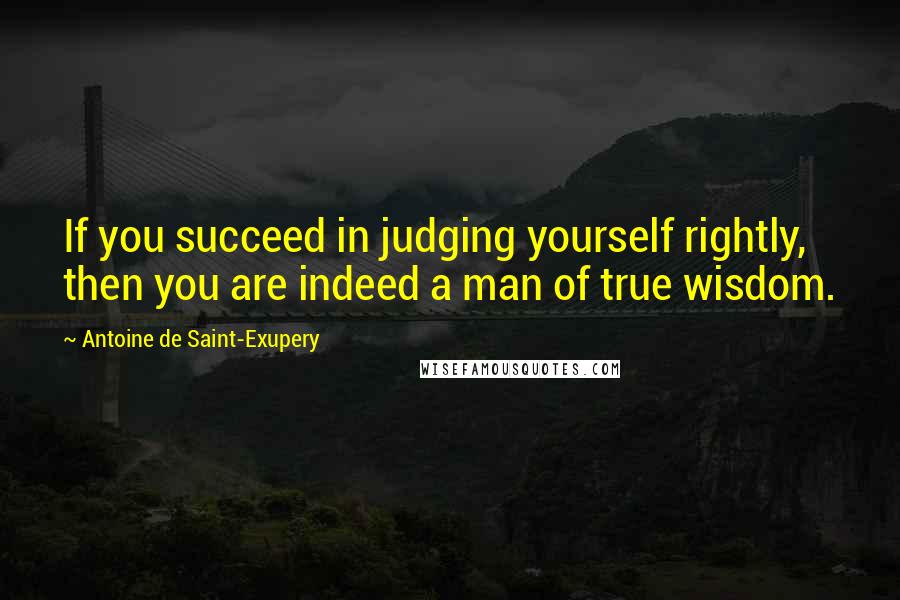 Antoine De Saint-Exupery Quotes: If you succeed in judging yourself rightly, then you are indeed a man of true wisdom.