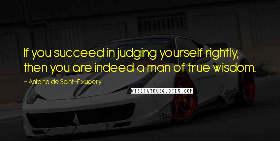 Antoine De Saint-Exupery Quotes: If you succeed in judging yourself rightly, then you are indeed a man of true wisdom.