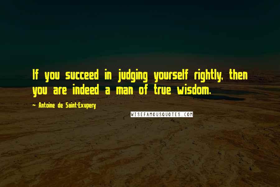 Antoine De Saint-Exupery Quotes: If you succeed in judging yourself rightly, then you are indeed a man of true wisdom.