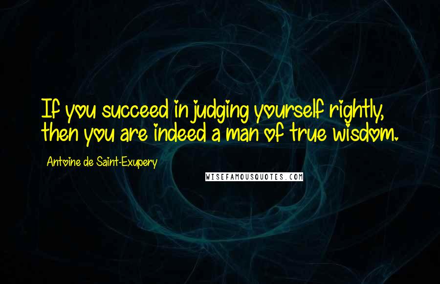 Antoine De Saint-Exupery Quotes: If you succeed in judging yourself rightly, then you are indeed a man of true wisdom.