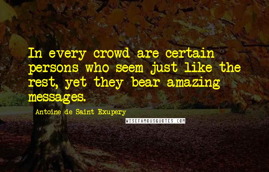 Antoine De Saint-Exupery Quotes: In every crowd are certain persons who seem just like the rest, yet they bear amazing messages.