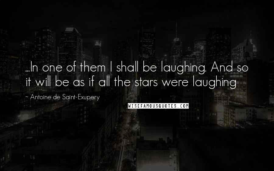 Antoine De Saint-Exupery Quotes: ...In one of them I shall be laughing. And so it will be as if all the stars were laughing