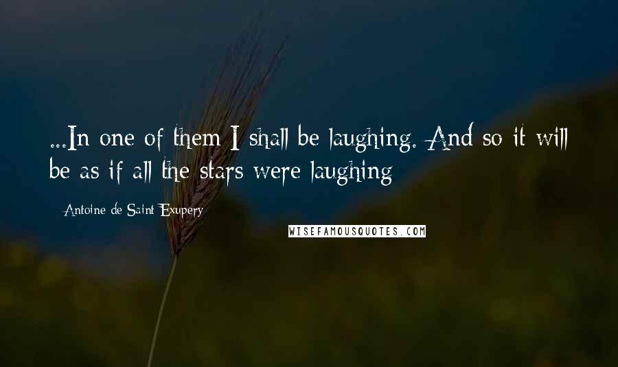 Antoine De Saint-Exupery Quotes: ...In one of them I shall be laughing. And so it will be as if all the stars were laughing