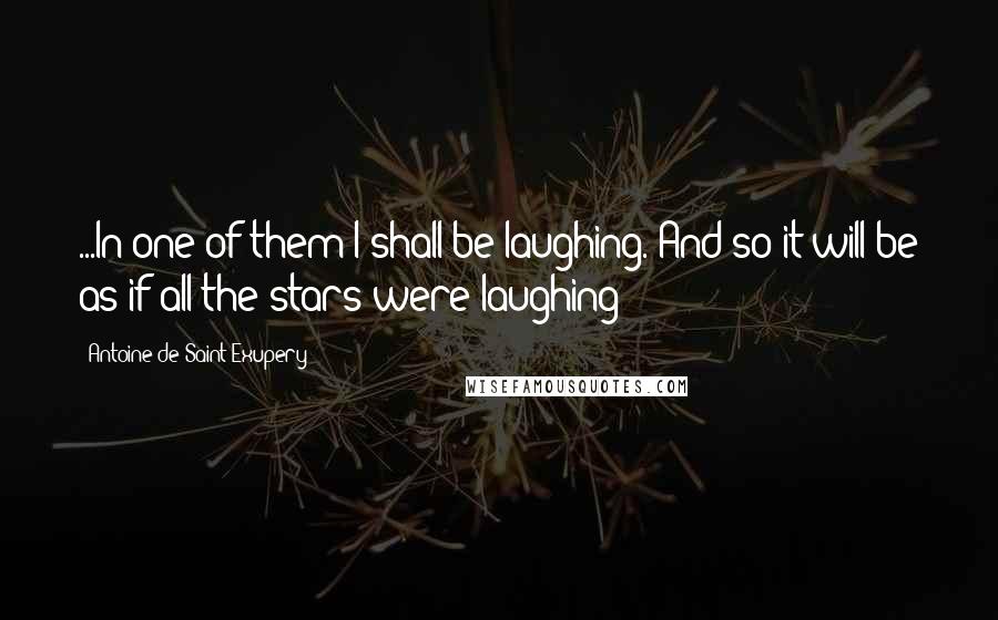 Antoine De Saint-Exupery Quotes: ...In one of them I shall be laughing. And so it will be as if all the stars were laughing