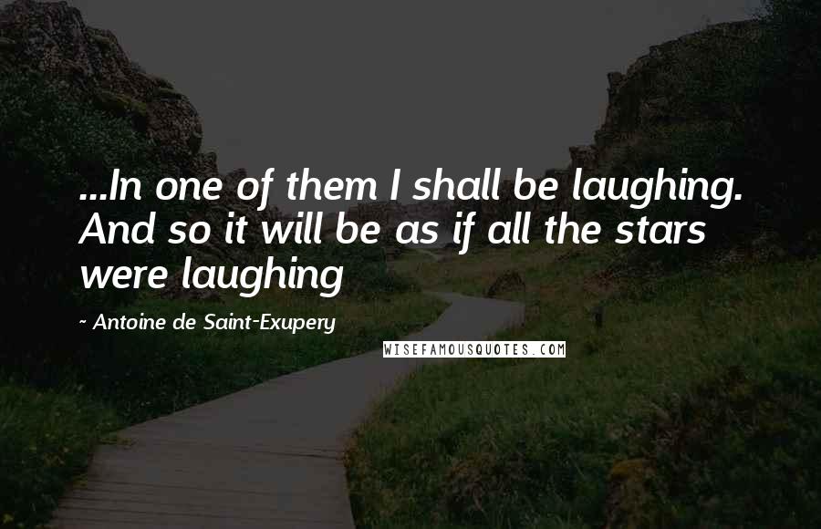 Antoine De Saint-Exupery Quotes: ...In one of them I shall be laughing. And so it will be as if all the stars were laughing