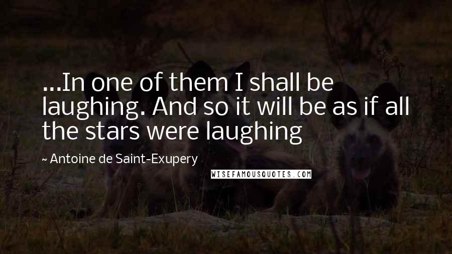 Antoine De Saint-Exupery Quotes: ...In one of them I shall be laughing. And so it will be as if all the stars were laughing