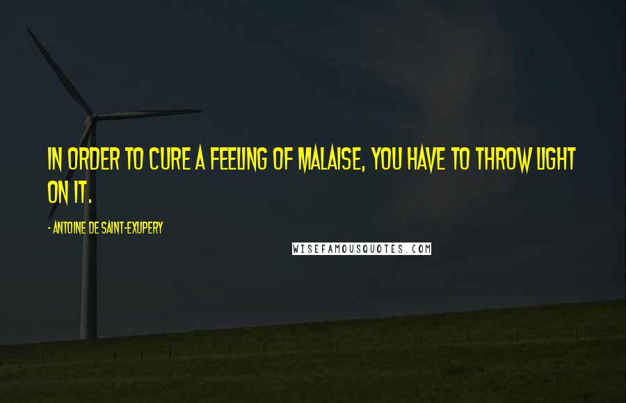 Antoine De Saint-Exupery Quotes: In order to cure a feeling of malaise, you have to throw light on it.