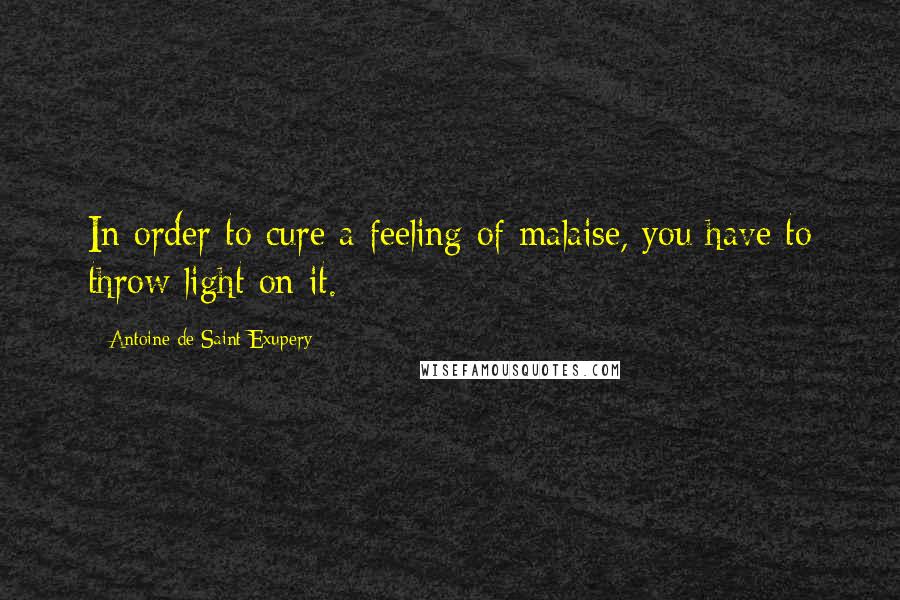 Antoine De Saint-Exupery Quotes: In order to cure a feeling of malaise, you have to throw light on it.