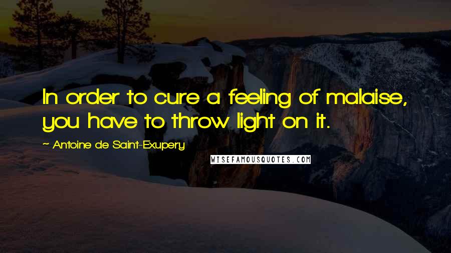 Antoine De Saint-Exupery Quotes: In order to cure a feeling of malaise, you have to throw light on it.