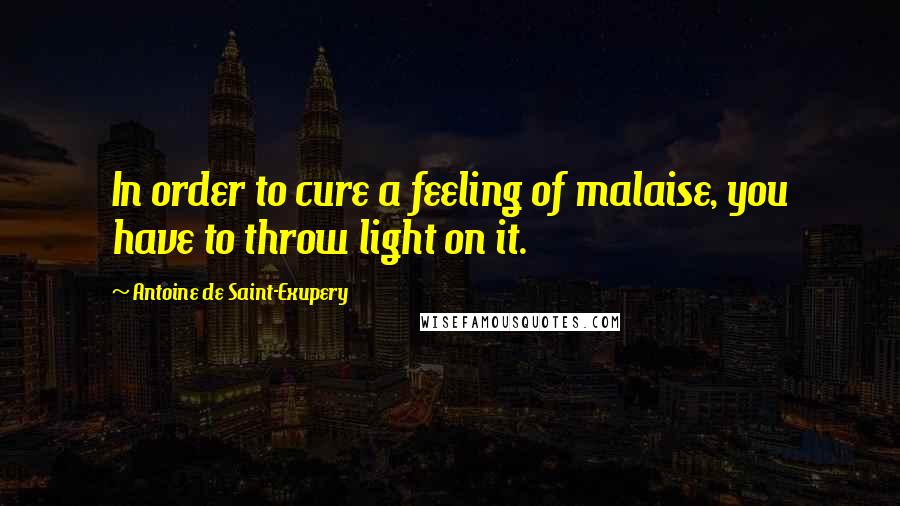 Antoine De Saint-Exupery Quotes: In order to cure a feeling of malaise, you have to throw light on it.